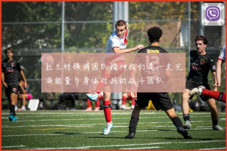 杜兰特强调团队精神我们是一支充满能量与身体对抗的战斗团队