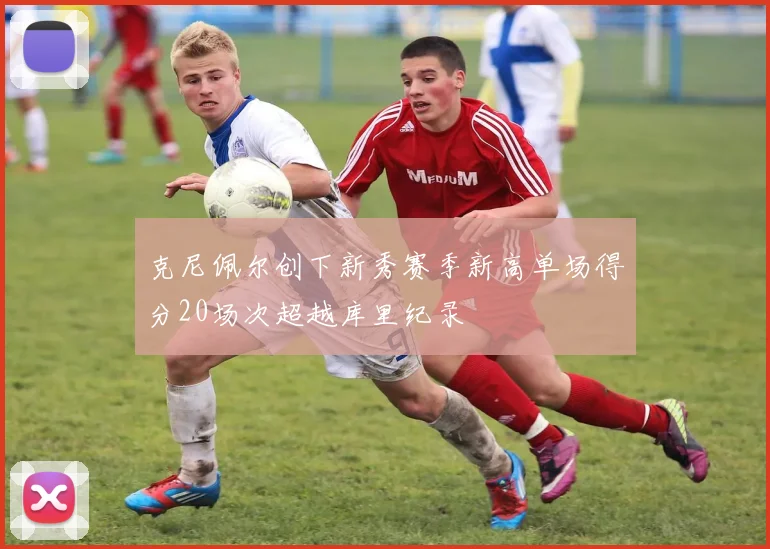 克尼佩尔创下新秀赛季新高单场得分20场次超越库里纪录