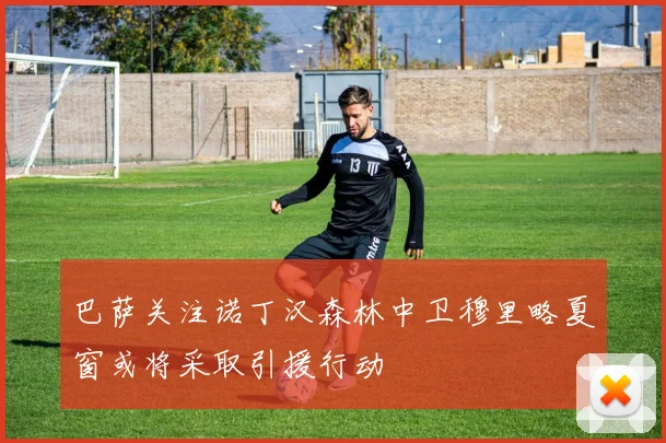 巴萨关注诺丁汉森林中卫穆里略夏窗或将采取引援行动