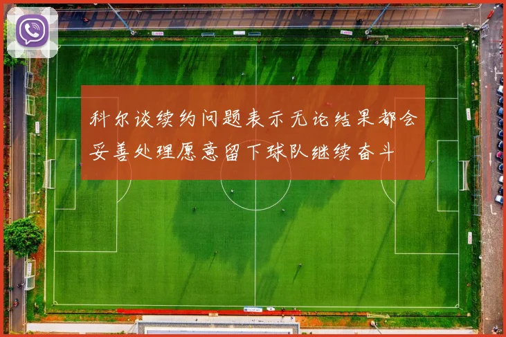科尔谈续约问题表示无论结果都会妥善处理愿意留下球队继续奋斗