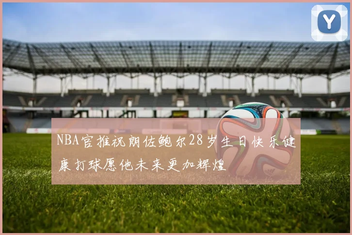 NBA官推祝朗佐鲍尔28岁生日快乐健康打球愿他未来更加辉煌
