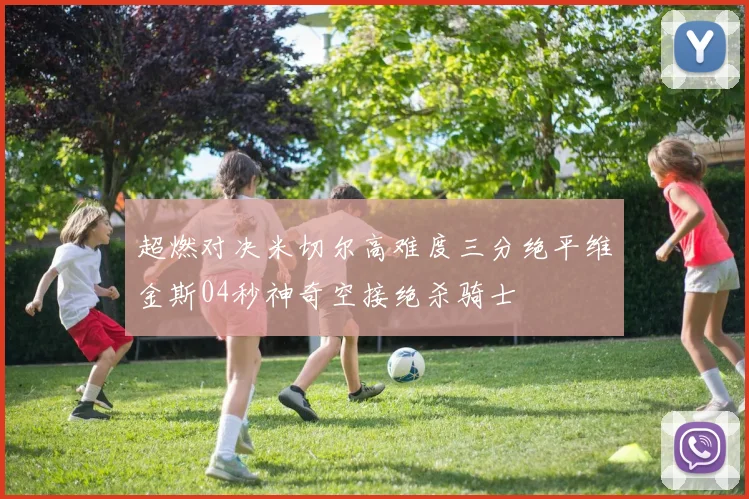 超燃对决米切尔高难度三分绝平维金斯04秒神奇空接绝杀骑士