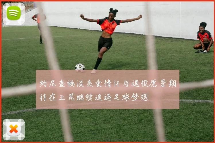 约尼查畅谈美食情怀与退役愿景期待在玉昆继续追逐足球梦想