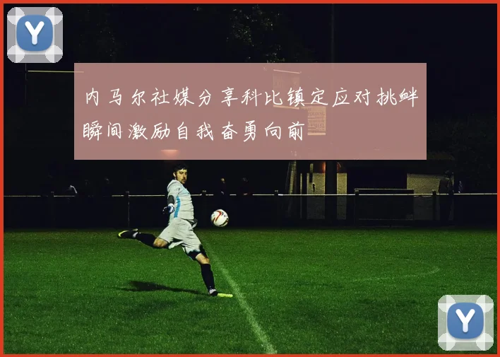 内马尔社媒分享科比镇定应对挑衅瞬间激励自我奋勇向前
