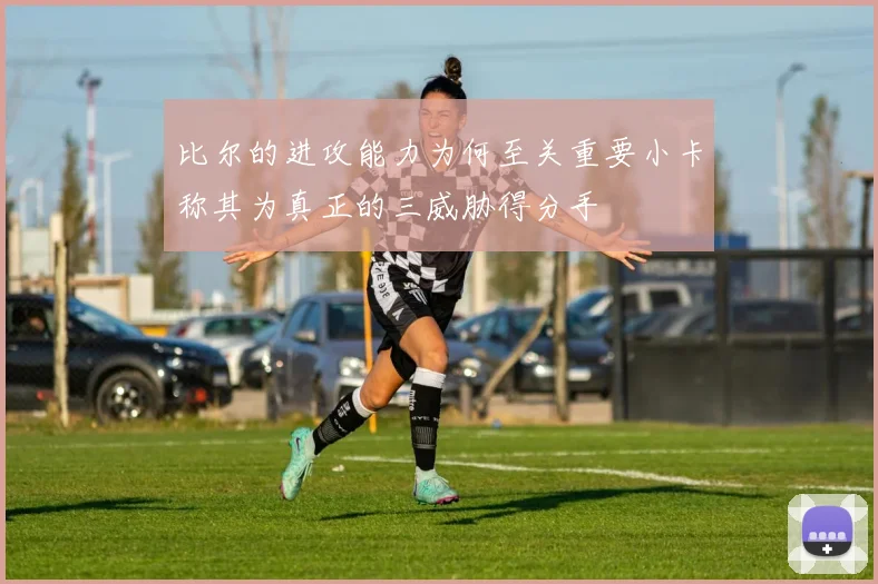 比尔的进攻能力为何至关重要小卡称其为真正的三威胁得分手