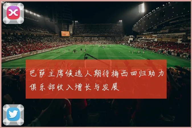 巴萨主席候选人期待梅西回归助力俱乐部收入增长与发展