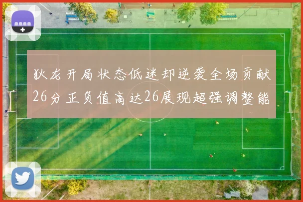 狄龙开局状态低迷却逆袭全场贡献26分正负值高达26展现超强调整能力