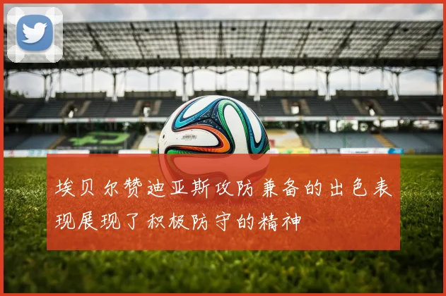 埃贝尔赞迪亚斯攻防兼备的出色表现展现了积极防守的精神