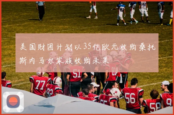 美国财团计划以35亿欧元收购桑托斯内马尔家族收购未果