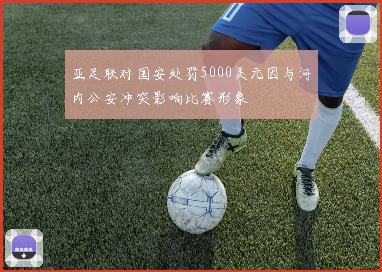 亚足联对国安处罚5000美元因与河内公安冲突影响比赛形象