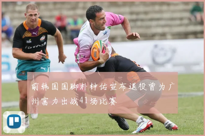 前韩国国脚朴钟佑宣布退役曾为广州富力出战41场比赛