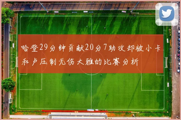 哈登29分钟贡献20分7助攻却被小卡和卢压制无伤大雅的比赛分析