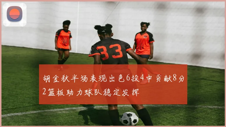胡金秋半场表现出色6投4中贡献8分2篮板助力球队稳定发挥