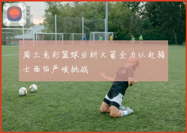 周三竞彩篮球分析火箭全力以赴骑士面临严峻挑战
