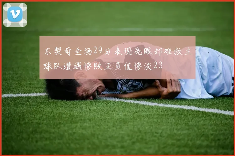 东契奇全场29分表现亮眼却难救主球队遭遇惨败正负值惨淡23