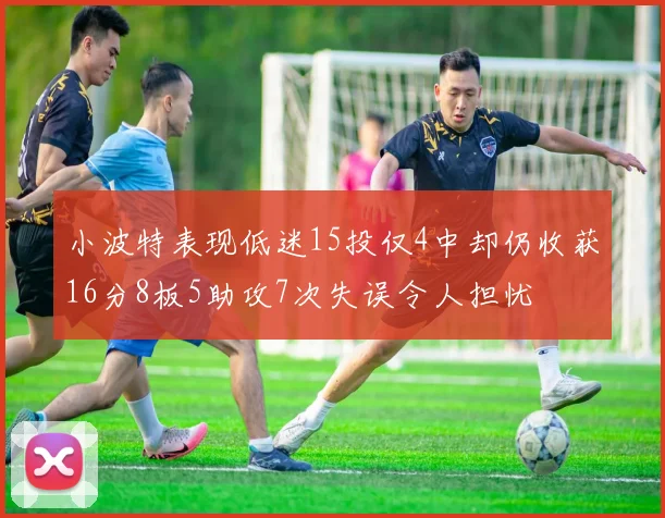 小波特表现低迷15投仅4中却仍收获16分8板5助攻7次失误令人担忧