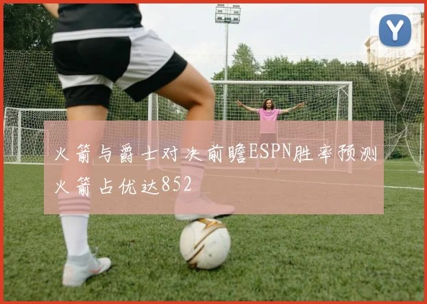 火箭与爵士对决前瞻ESPN胜率预测火箭占优达852