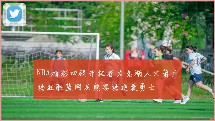 NBA精彩回顾开拓者力克湖人火箭主场狂胜篮网灰熊客场逆袭勇士