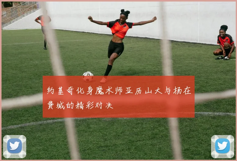 约基奇化身魔术师亚历山大与杨在费城的精彩对决