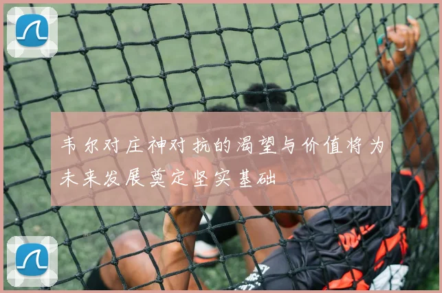 韦尔对庄神对抗的渴望与价值将为未来发展奠定坚实基础