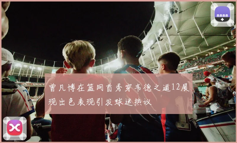 曾凡博在篮网首秀穿韦德之道12展现出色表现引发球迷热议