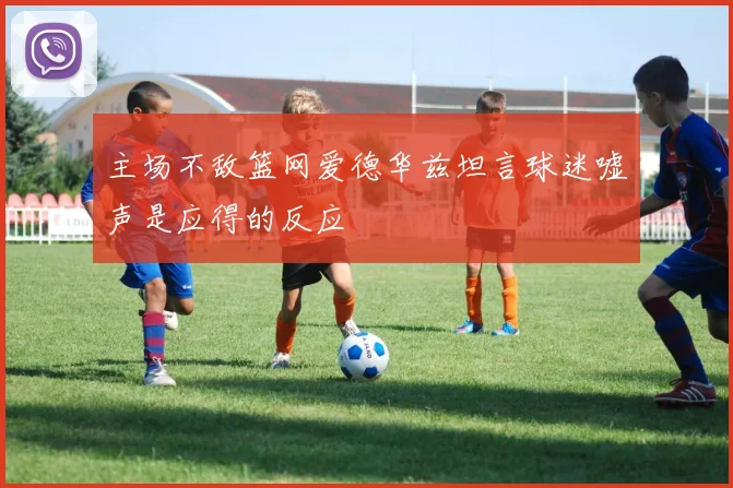 主场不敌篮网爱德华兹坦言球迷嘘声是应得的反应