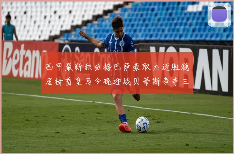 西甲最新积分榜巴萨豪取九连胜稳居榜首皇马今晚迎战贝蒂斯争夺三分