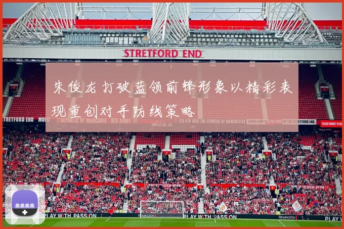 朱俊龙打破蓝领前锋形象以精彩表现重创对手防线策略