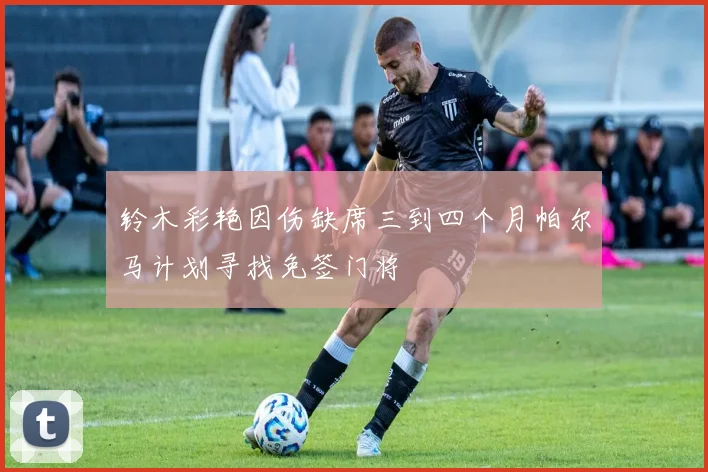 铃木彩艳因伤缺席三到四个月帕尔马计划寻找免签门将