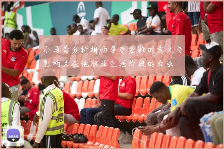 小马哥分析梅西争夺金靴的意义与影响力在他职业生涯阶段的看法