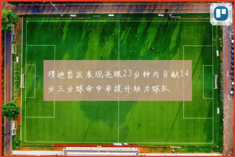穆迪首发表现亮眼23分钟内贡献14分三分球命中率提升助力球队