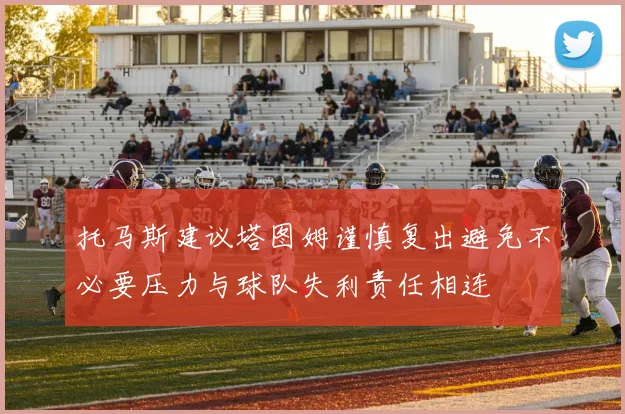 托马斯建议塔图姆谨慎复出避免不必要压力与球队失利责任相连