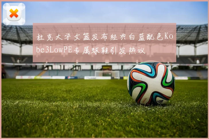 杜克大学女篮发布经典白蓝配色Kobe3LowPE专属球鞋引发热议
