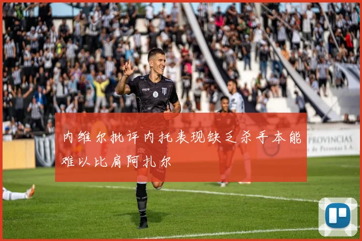 内维尔批评内托表现缺乏杀手本能难以比肩阿扎尔