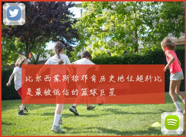 比尔西蒙斯称邓肯历史地位超科比是最被低估的篮球巨星