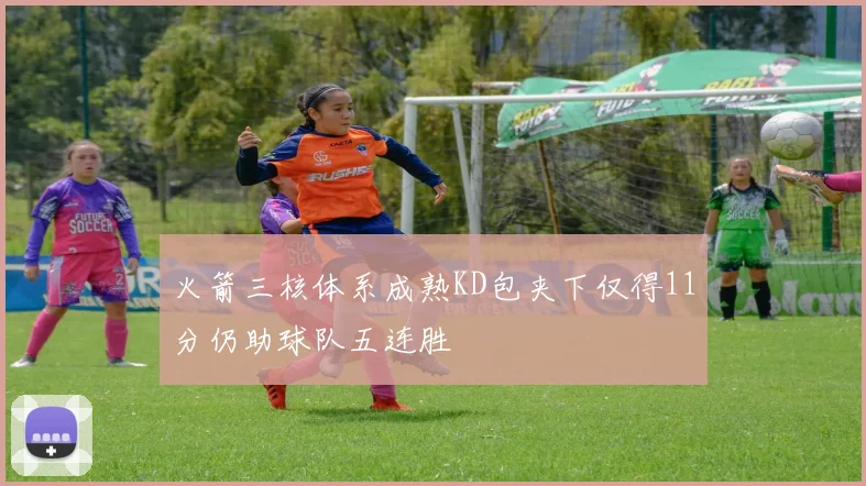火箭三核体系成熟KD包夹下仅得11分仍助球队五连胜