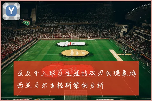 亲友介入球员生涯的双刃剑现象梅西亚马尔吉格斯案例分析