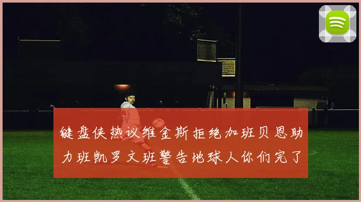 键盘侠热议维金斯拒绝加班贝恩助力班凯罗文班警告地球人你们完了