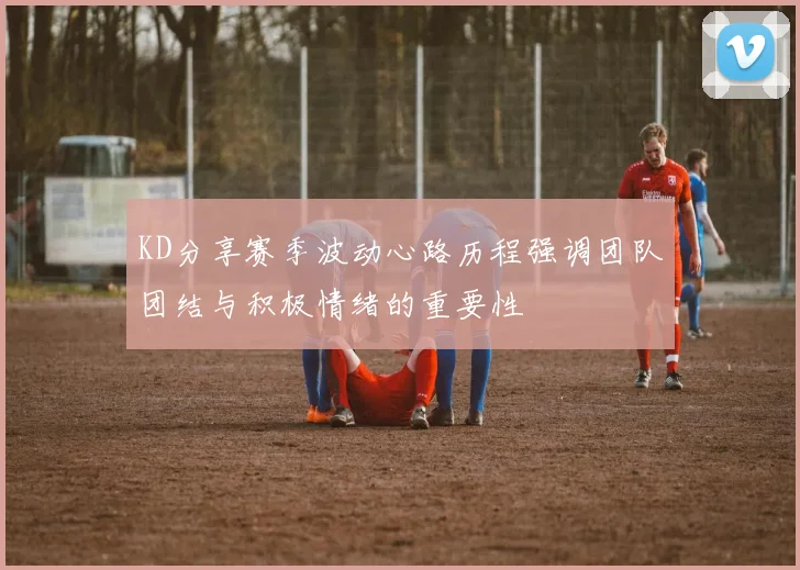 KD分享赛季波动心路历程强调团队团结与积极情绪的重要性