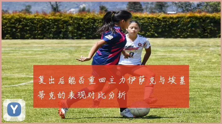 复出后能否重回主力伊萨克与埃基蒂克的表现对比分析