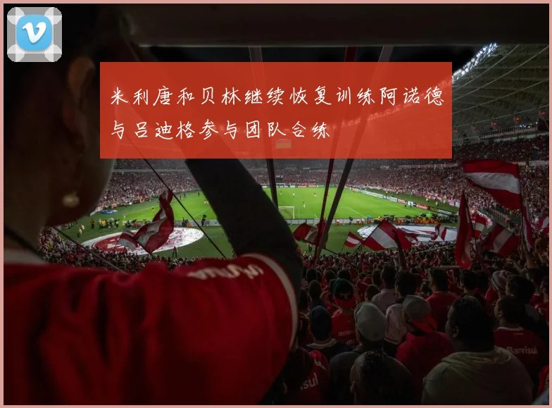 米利唐和贝林继续恢复训练阿诺德与吕迪格参与团队合练