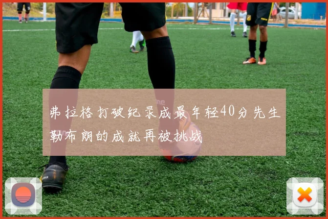 弗拉格打破纪录成最年轻40分先生勒布朗的成就再被挑战