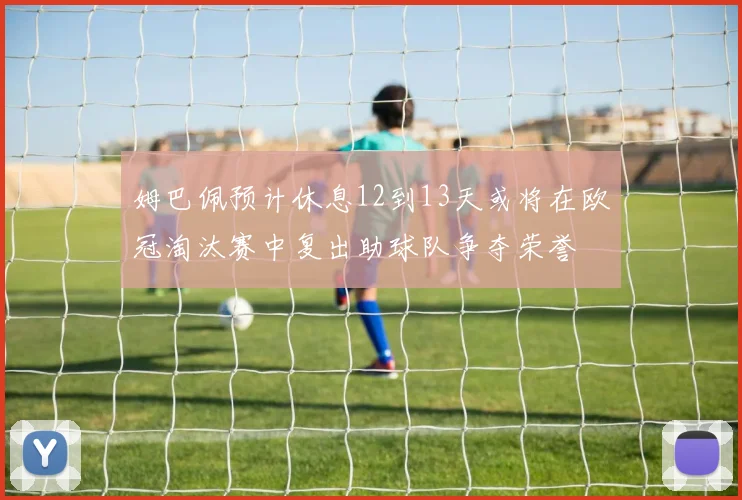 姆巴佩预计休息12到13天或将在欧冠淘汰赛中复出助球队争夺荣誉