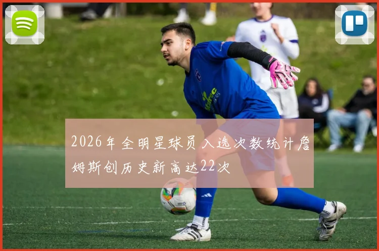 2026年全明星球员入选次数统计詹姆斯创历史新高达22次