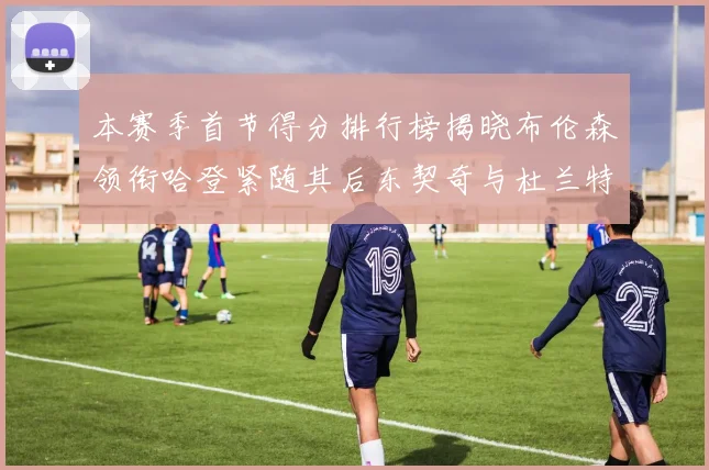 本赛季首节得分排行榜揭晓布伦森领衔哈登紧随其后东契奇与杜兰特表现不俗