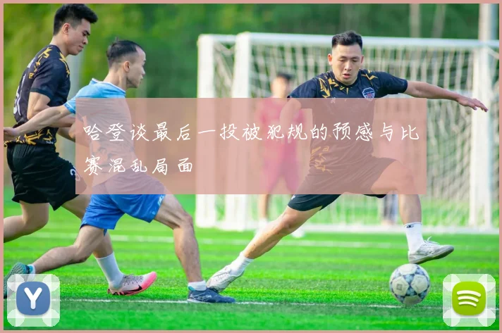 哈登谈最后一投被犯规的预感与比赛混乱局面