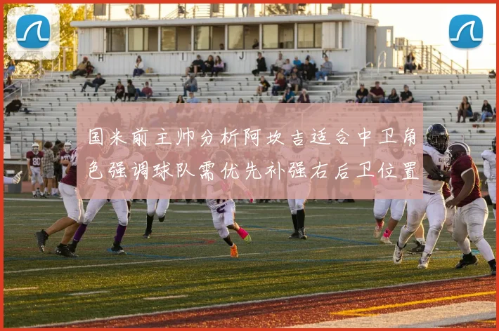 国米前主帅分析阿坎吉适合中卫角色强调球队需优先补强右后卫位置