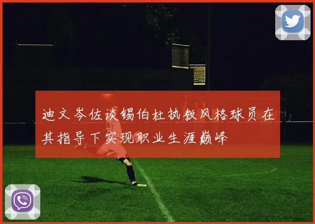 迪文岑佐谈锡伯杜执教风格球员在其指导下实现职业生涯巅峰