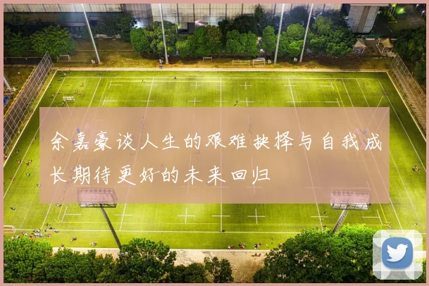 余嘉豪谈人生的艰难抉择与自我成长期待更好的未来回归