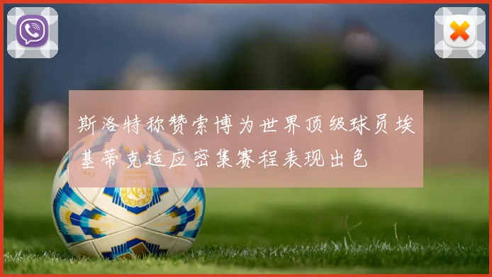 斯洛特称赞索博为世界顶级球员埃基蒂克适应密集赛程表现出色